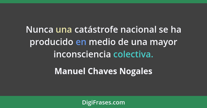 Nunca una catástrofe nacional se ha producido en medio de una mayor inconsciencia colectiva.... - Manuel Chaves Nogales