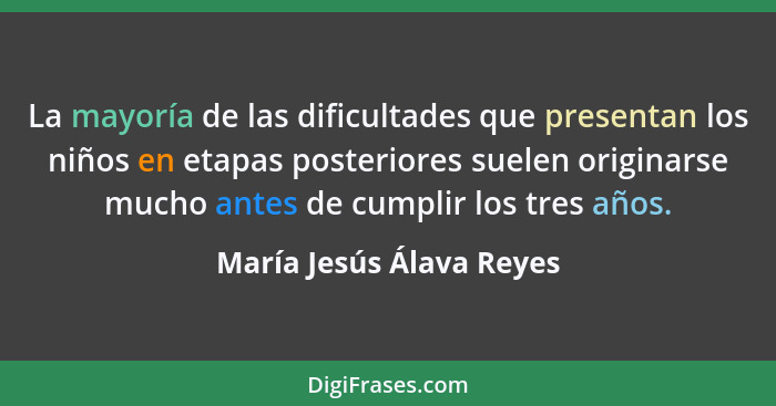 La mayoría de las dificultades que presentan los niños en etapas posteriores suelen originarse mucho antes de cumplir los tr... - María Jesús Álava Reyes