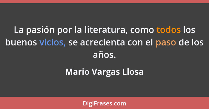 La pasión por la literatura, como todos los buenos vicios, se acrecienta con el paso de los años.... - Mario Vargas Llosa