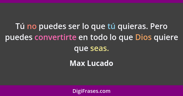 Tú no puedes ser lo que tú quieras. Pero puedes convertirte en todo lo que Dios quiere que seas.... - Max Lucado