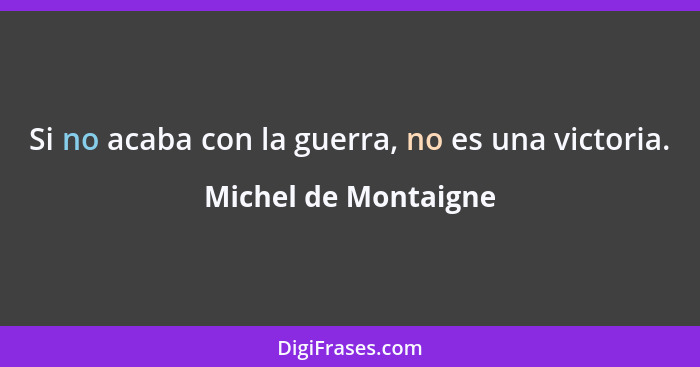 Si no acaba con la guerra, no es una victoria.... - Michel de Montaigne