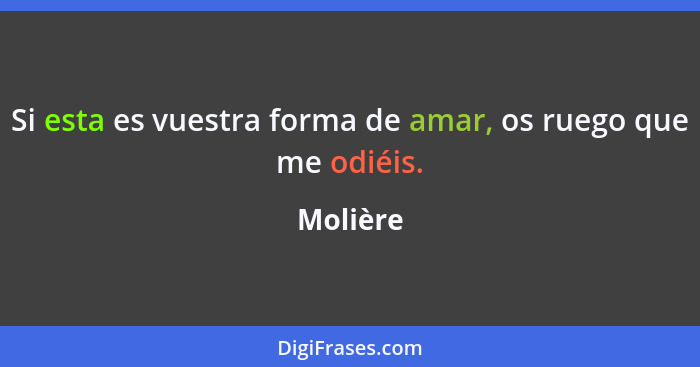 Si esta es vuestra forma de amar, os ruego que me odiéis.... - Molière