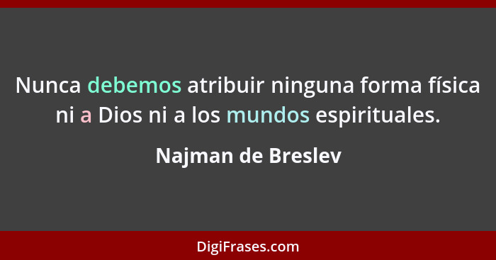 Nunca debemos atribuir ninguna forma física ni a Dios ni a los mundos espirituales.... - Najman de Breslev