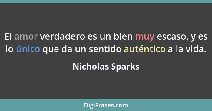 El amor verdadero es un bien muy escaso, y es lo único que da un sentido auténtico a la vida.... - Nicholas Sparks