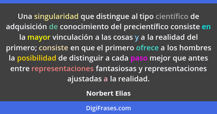 Una singularidad que distingue al tipo científico de adquisición de conocimiento del precientífico consiste en la mayor vinculación a... - Norbert Elias