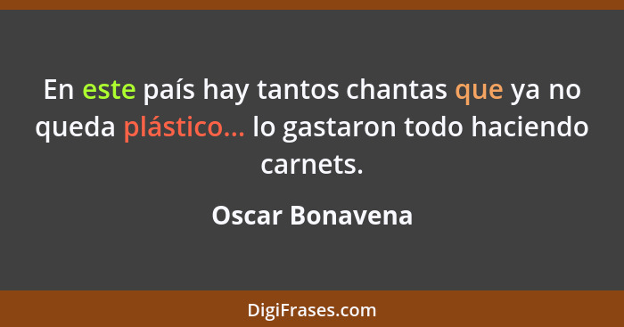 En este país hay tantos chantas que ya no queda plástico... lo gastaron todo haciendo carnets.... - Oscar Bonavena