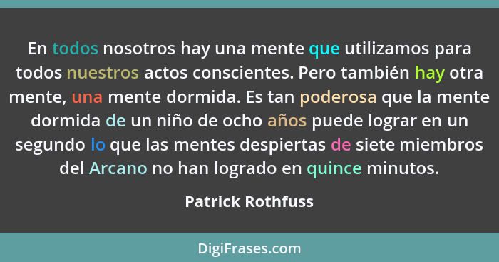 En todos nosotros hay una mente que utilizamos para todos nuestros actos conscientes. Pero también hay otra mente, una mente dormid... - Patrick Rothfuss