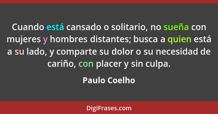 Cuando está cansado o solitario, no sueña con mujeres y hombres distantes; busca a quien está a su lado, y comparte su dolor o su neces... - Paulo Coelho
