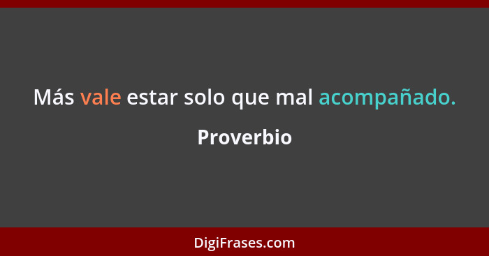 Más vale estar solo que mal acompañado.... - Proverbio