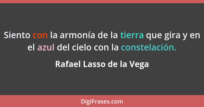 Siento con la armonía de la tierra que gira y en el azul del cielo con la constelación.... - Rafael Lasso de la Vega