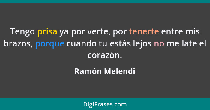 Tengo prisa ya por verte, por tenerte entre mis brazos, porque cuando tu estás lejos no me late el corazón.... - Ramón Melendi