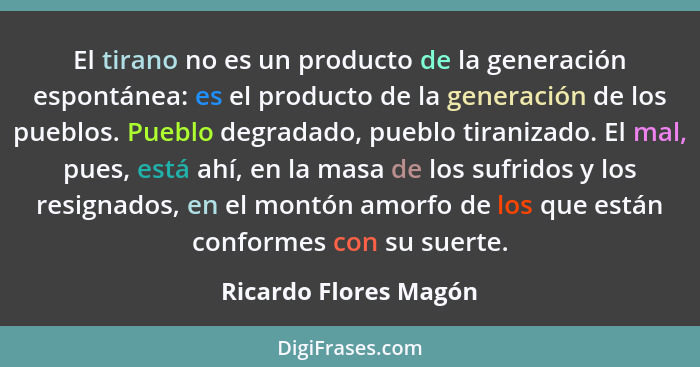 El tirano no es un producto de la generación espontánea: es el producto de la generación de los pueblos. Pueblo degradado, pueb... - Ricardo Flores Magón