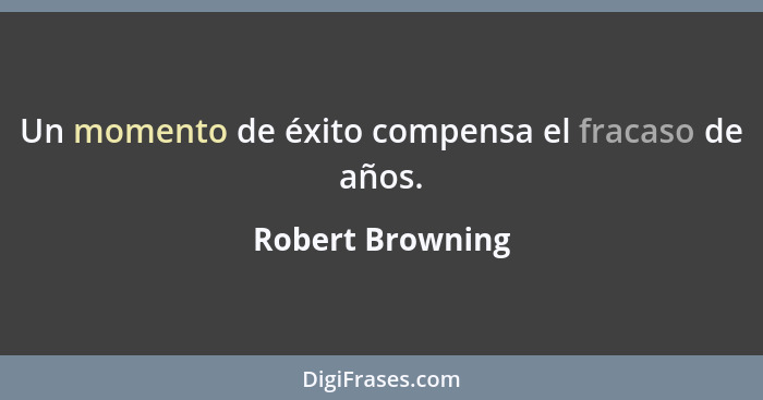 Un momento de éxito compensa el fracaso de años.... - Robert Browning