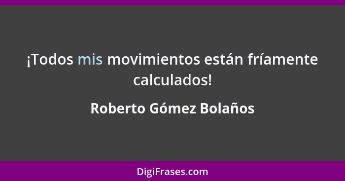 ¡Todos mis movimientos están fríamente calculados!... - Roberto Gómez Bolaños