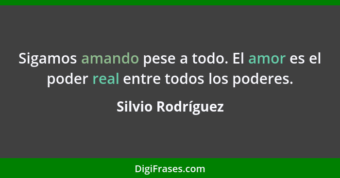 Sigamos amando pese a todo. El amor es el poder real entre todos los poderes.... - Silvio Rodríguez