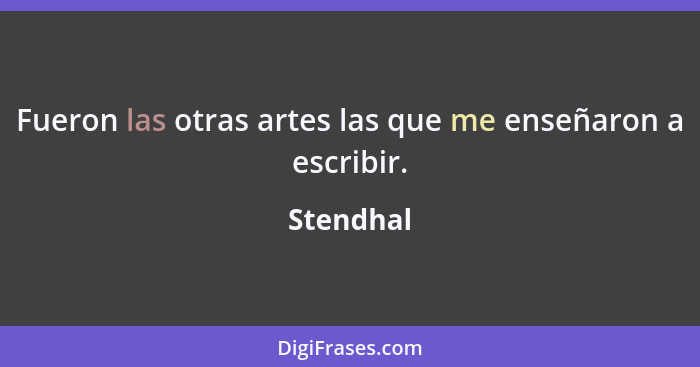 Fueron las otras artes las que me enseñaron a escribir.... - Stendhal