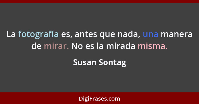 La fotografía es, antes que nada, una manera de mirar. No es la mirada misma.... - Susan Sontag