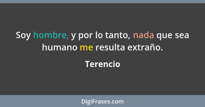 Soy hombre, y por lo tanto, nada que sea humano me resulta extraño.... - Terencio