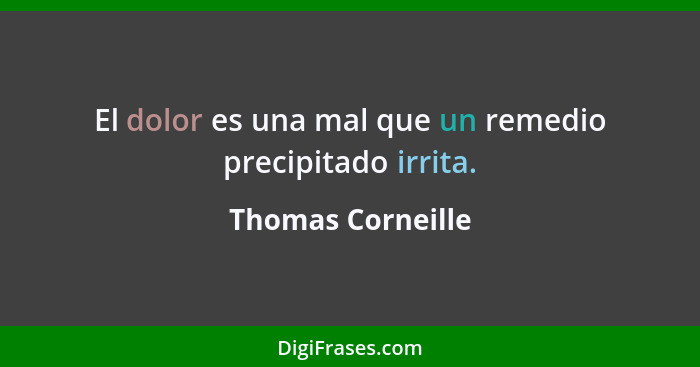 El dolor es una mal que un remedio precipitado irrita.... - Thomas Corneille