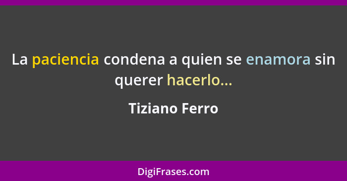 La paciencia condena a quien se enamora sin querer hacerlo...... - Tiziano Ferro