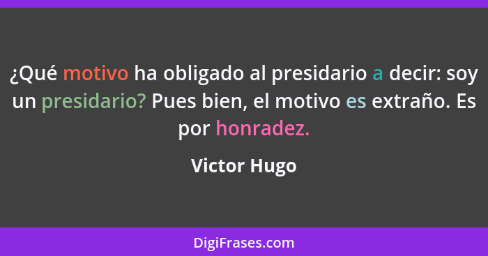 ¿Qué motivo ha obligado al presidario a decir: soy un presidario? Pues bien, el motivo es extraño. Es por honradez.... - Victor Hugo