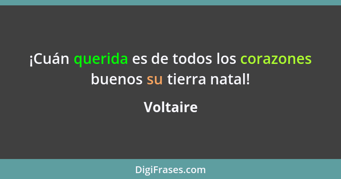 ¡Cuán querida es de todos los corazones buenos su tierra natal!... - Voltaire