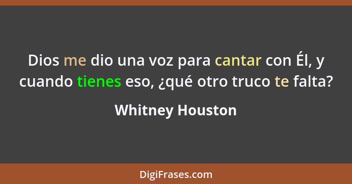 Dios me dio una voz para cantar con Él, y cuando tienes eso, ¿qué otro truco te falta?... - Whitney Houston