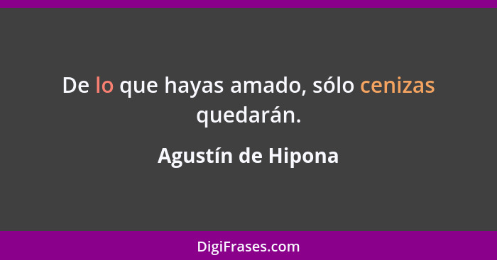 De lo que hayas amado, sólo cenizas quedarán.... - Agustín de Hipona