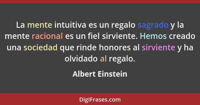 La mente intuitiva es un regalo sagrado y la mente racional es un fiel sirviente. Hemos creado una sociedad que rinde honores al sir... - Albert Einstein
