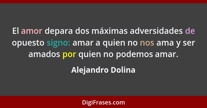 El amor depara dos máximas adversidades de opuesto signo: amar a quien no nos ama y ser amados por quien no podemos amar.... - Alejandro Dolina