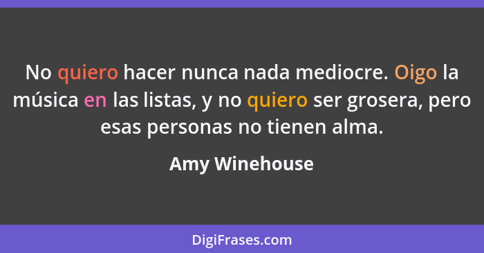 No quiero hacer nunca nada mediocre. Oigo la música en las listas, y no quiero ser grosera, pero esas personas no tienen alma.... - Amy Winehouse