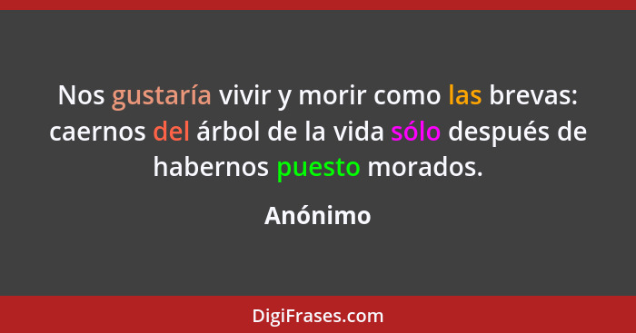 Nos gustaría vivir y morir como las brevas: caernos del árbol de la vida sólo después de habernos puesto morados.... - Anónimo