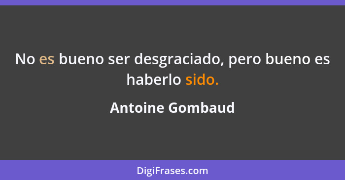 No es bueno ser desgraciado, pero bueno es haberlo sido.... - Antoine Gombaud