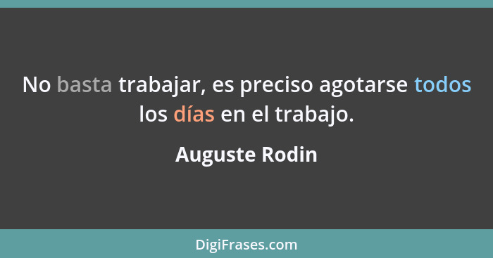 No basta trabajar, es preciso agotarse todos los días en el trabajo.... - Auguste Rodin