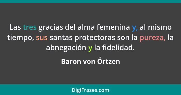 Las tres gracias del alma femenina y, al mismo tiempo, sus santas protectoras son la pureza, la abnegación y la fidelidad.... - Baron von Örtzen