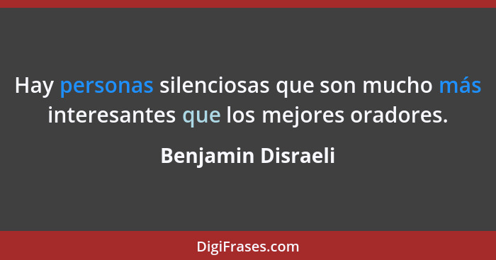 Hay personas silenciosas que son mucho más interesantes que los mejores oradores.... - Benjamin Disraeli