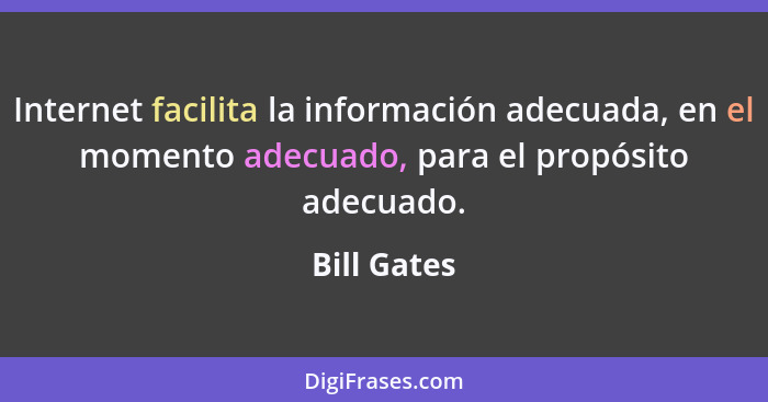 Internet facilita la información adecuada, en el momento adecuado, para el propósito adecuado.... - Bill Gates