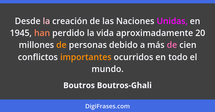 Desde la creación de las Naciones Unidas, en 1945, han perdido la vida aproximadamente 20 millones de personas debido a más de... - Boutros Boutros-Ghali