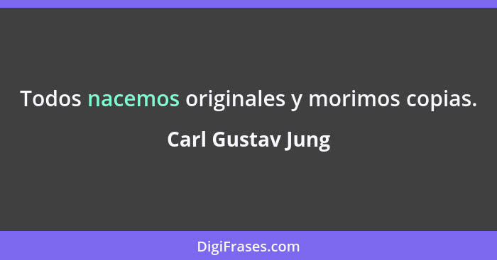 Todos nacemos originales y morimos copias.... - Carl Gustav Jung