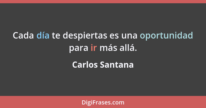 Cada día te despiertas es una oportunidad para ir más allá.... - Carlos Santana