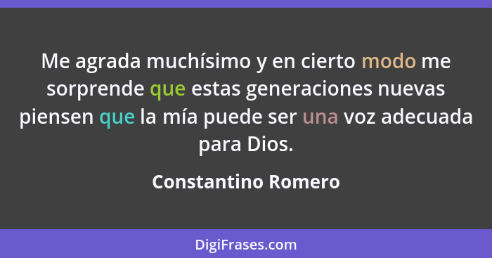 Me agrada muchísimo y en cierto modo me sorprende que estas generaciones nuevas piensen que la mía puede ser una voz adecuada par... - Constantino Romero