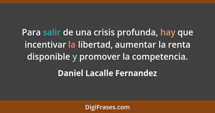 Para salir de una crisis profunda, hay que incentivar la libertad, aumentar la renta disponible y promover la competencia.... - Daniel Lacalle Fernandez