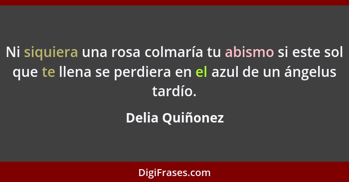 Ni siquiera una rosa colmaría tu abismo si este sol que te llena se perdiera en el azul de un ángelus tardío.... - Delia Quiñonez