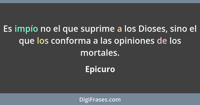 Es impío no el que suprime a los Dioses, sino el que los conforma a las opiniones de los mortales.... - Epicuro