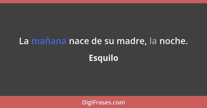 La mañana nace de su madre, la noche.... - Esquilo