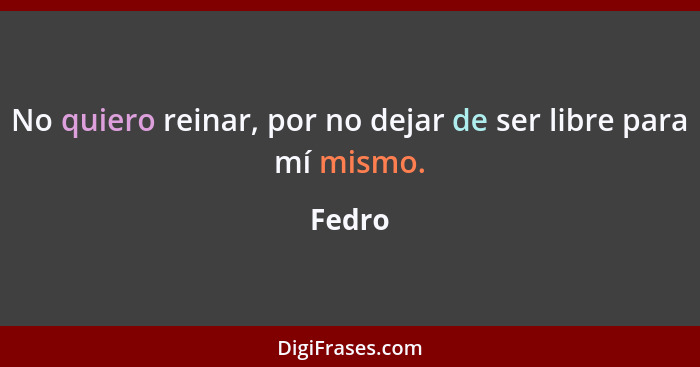 No quiero reinar, por no dejar de ser libre para mí mismo.... - Fedro