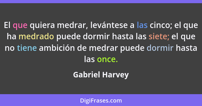 El que quiera medrar, levántese a las cinco; el que ha medrado puede dormir hasta las siete; el que no tiene ambición de medrar puede... - Gabriel Harvey