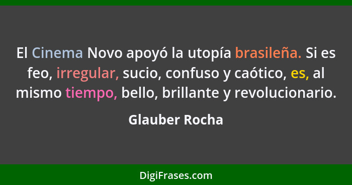 El Cinema Novo apoyó la utopía brasileña. Si es feo, irregular, sucio, confuso y caótico, es, al mismo tiempo, bello, brillante y revo... - Glauber Rocha