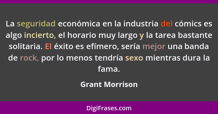 La seguridad económica en la industria del cómics es algo incierto, el horario muy largo y la tarea bastante solitaria. El éxito es e... - Grant Morrison