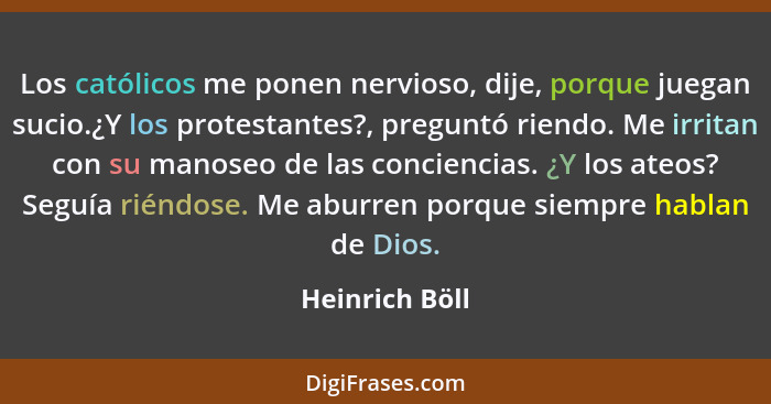 Los católicos me ponen nervioso, dije, porque juegan sucio.¿Y los protestantes?, preguntó riendo. Me irritan con su manoseo de las con... - Heinrich Böll